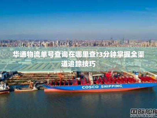 华通物流单号查询在哪里查?3分钟掌握全渠道追踪技巧 华通物流单号查询在哪里查?3分钟掌握全渠道追踪技巧