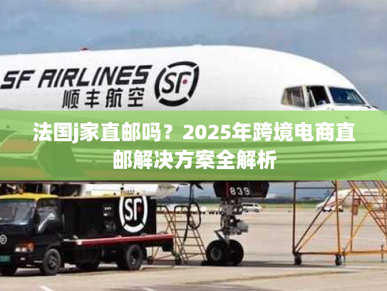 法国j家直邮吗？2025年跨境电商直邮解决方案全解析