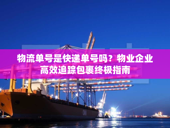 物流单号是快递单号吗？物业企业高效追踪包裹终极指南
