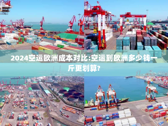 2024空运欧洲成本对比:空运到欧洲多少钱一斤更划算? 2024空运欧洲成本对比:空运到欧洲多少钱一斤更划算?