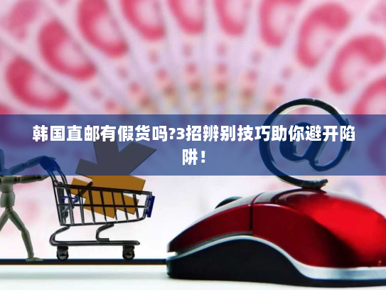 韩国直邮有假货吗?3招辨别技巧助你避开陷阱! 韩国直邮有假货吗?3招辨别技巧助你避开陷阱!