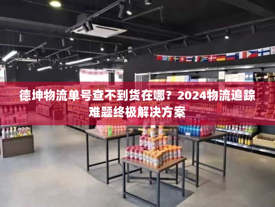德坤物流单号查不到货在哪?2024物流追踪难题终极解决方案 德坤物流单号查不到货在哪?2024物流追踪难题终极解决方案