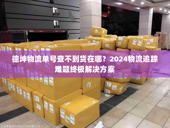 德坤物流单号查不到货在哪?2024物流追踪难题终极解决方案 德坤物流单号查不到货在哪?2024物流追踪难题终极解决方案