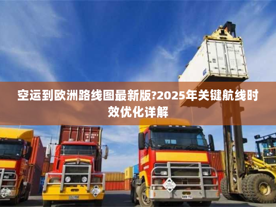 空运到欧洲路线图最新版?2025年关键航线时效优化详解 空运到欧洲路线图最新版?2025年关键航线时效优化详解