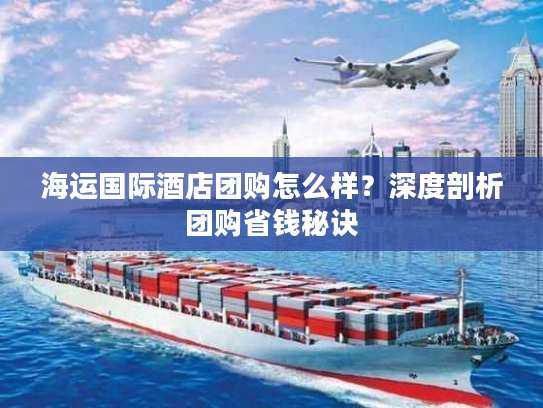 海运国际酒店团购怎么样?深度剖析团购省钱秘诀 海运国际酒店团购怎么样?深度剖析团购省钱秘诀