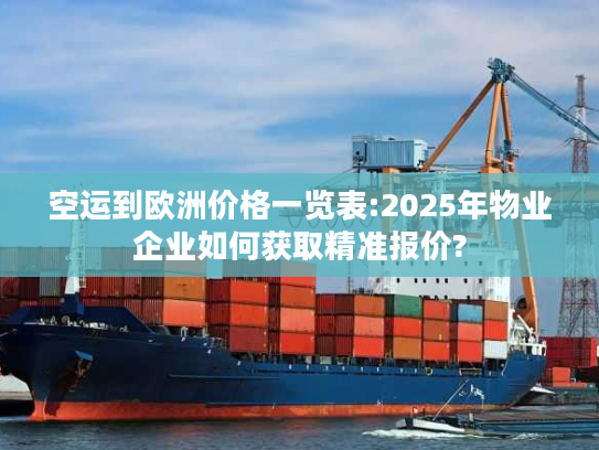 空运到欧洲价格一览表:2025年物业企业如何获取精准报价? 空运到欧洲价格一览表:2025年物业企业如何获取精准报价?