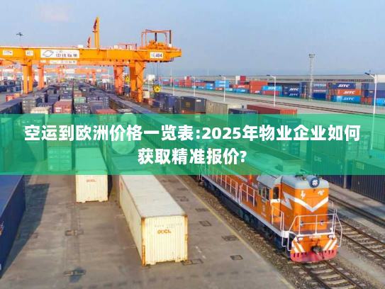 空运到欧洲价格一览表:2025年物业企业如何获取精准报价? 空运到欧洲价格一览表:2025年物业企业如何获取精准报价?