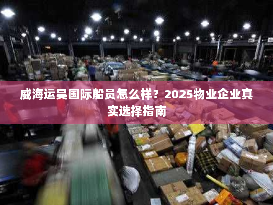 威海运昊国际船员怎么样？2025物业企业真实选择指南