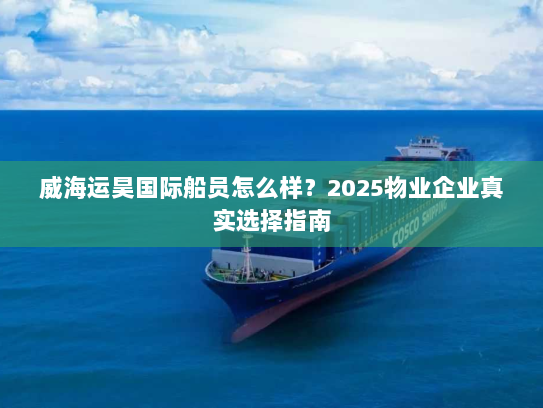 威海运昊国际船员怎么样？2025物业企业真实选择指南