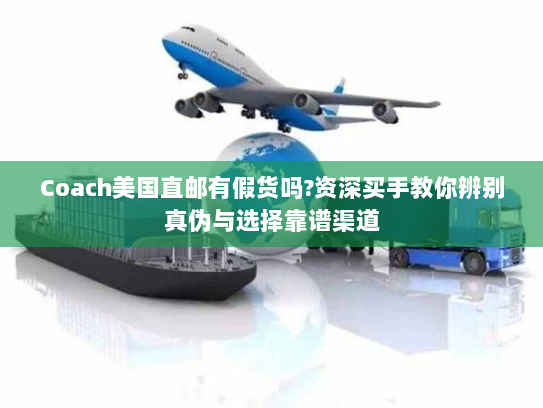 Coach美国直邮有假货吗?资深买手教你辨别真伪与选择靠谱渠道 Coach美国直邮有假货吗?资深买手教你辨别真伪与选择靠谱渠道