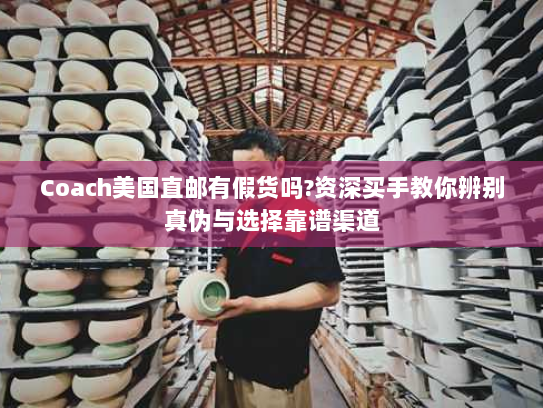 Coach美国直邮有假货吗?资深买手教你辨别真伪与选择靠谱渠道