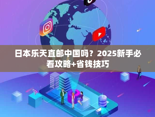 日本乐天直邮中国吗？2025新手必看攻略+省钱技巧