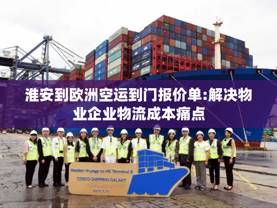 淮安到欧洲空运到门报价单:解决物业企业物流成本痛点 淮安到欧洲空运到门报价单:解决物业企业物流成本痛点