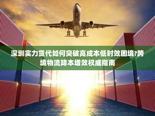 深圳实力货代如何突破高成本低时效困境?跨境物流降本增效权威指南 深圳实力货代如何突破高成本低时效困境?跨境物流降本增效权威指南