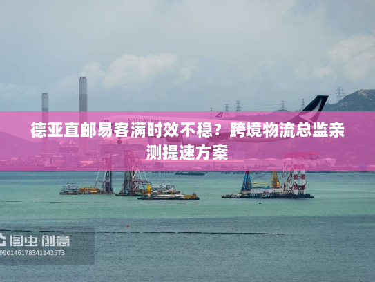 德亚直邮易客满时效不稳?跨境物流总监亲测提速方案 德亚直邮易客满时效不稳?跨境物流总监亲测提速方案