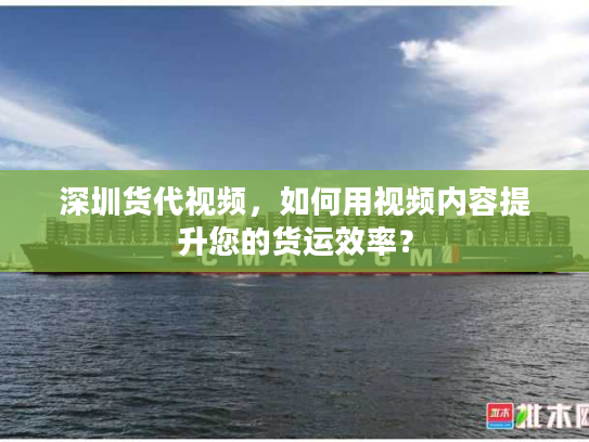 深圳货代视频,如何用视频内容提升您的货运效率? 深圳货代视频,如何用视频内容提升您的货运效率?