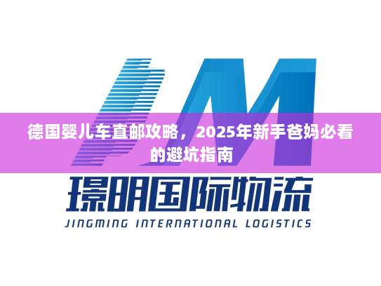 德国婴儿车直邮攻略,2025年新手爸妈必看的避坑指南 德国婴儿车直邮攻略,2025年新手爸妈必看的避坑指南