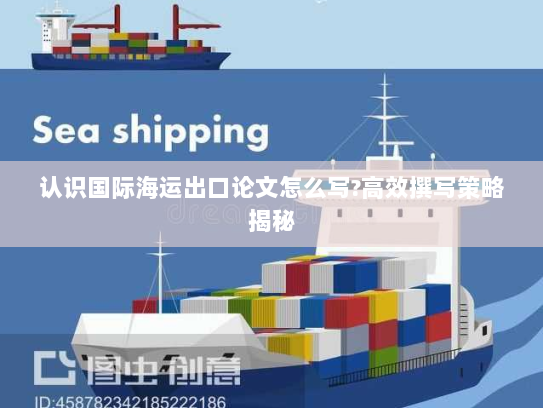 认识国际海运出口论文怎么写?高效撰写策略揭秘