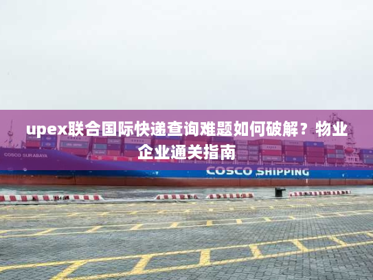 upex联合国际快递查询难题如何破解?物业企业通关指南 upex联合国际快递查询难题如何破解?物业企业通关指南