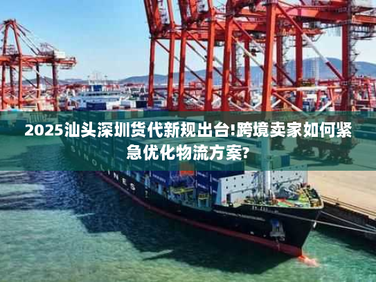 2025汕头深圳货代新规出台!跨境卖家如何紧急优化物流方案? 2025汕头深圳货代新规出台!跨境卖家如何紧急优化物流方案?