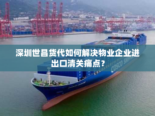 深圳世昌货代如何解决物业企业进出口清关痛点？