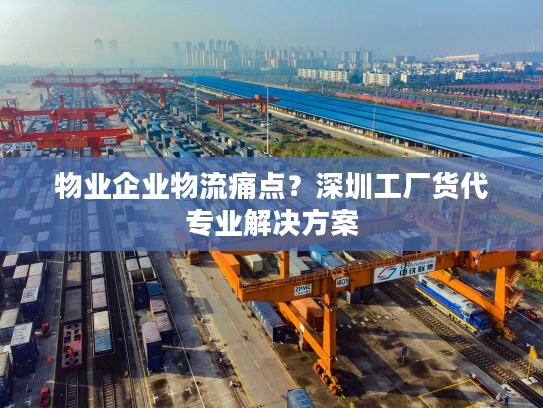 物业企业物流痛点？深圳工厂货代专业解决方案