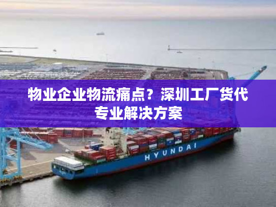物业企业物流痛点？深圳工厂货代专业解决方案