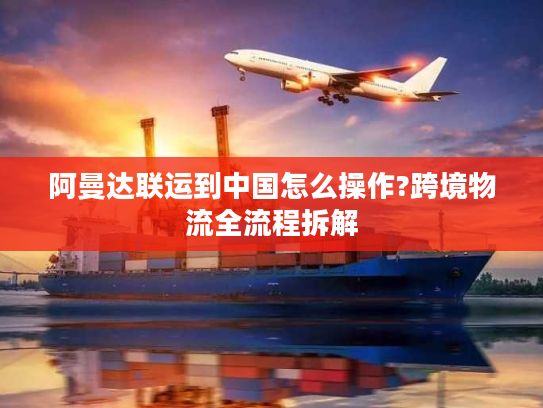 阿曼达联运到中国怎么操作?跨境物流全流程拆解
