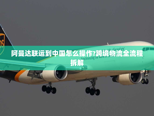 阿曼达联运到中国怎么操作?跨境物流全流程拆解 阿曼达联运到中国怎么操作?跨境物流全流程拆解