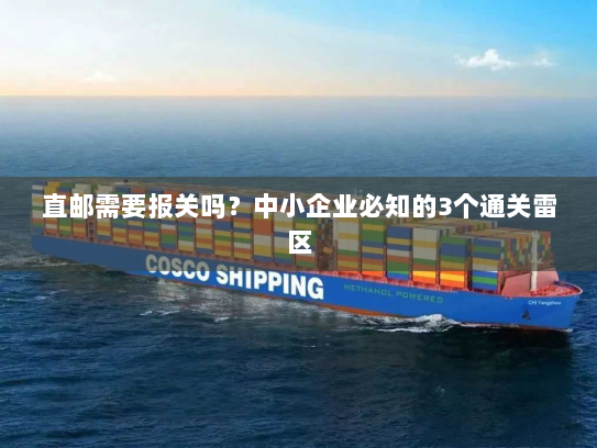 直邮需要报关吗?中小企业必知的3个通关雷区 直邮需要报关吗?中小企业必知的3个通关雷区