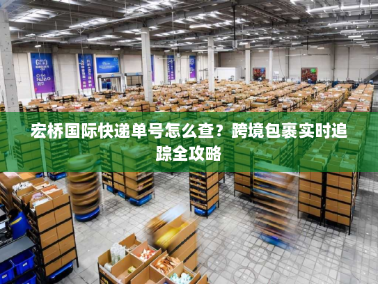 宏桥国际快递单号怎么查?跨境包裹实时追踪全攻略 宏桥国际快递单号怎么查?跨境包裹实时追踪全攻略