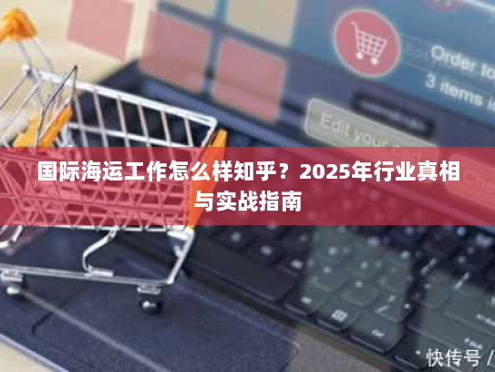 国际海运工作怎么样知乎？2025年行业真相与实战指南