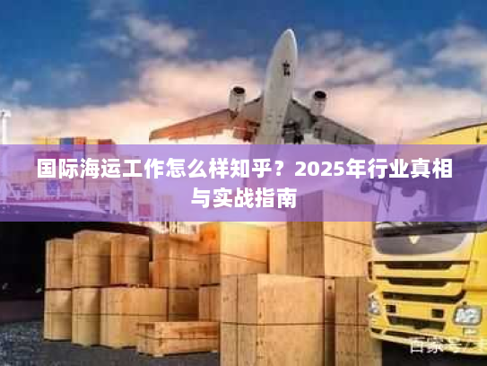 国际海运工作怎么样知乎？2025年行业真相与实战指南