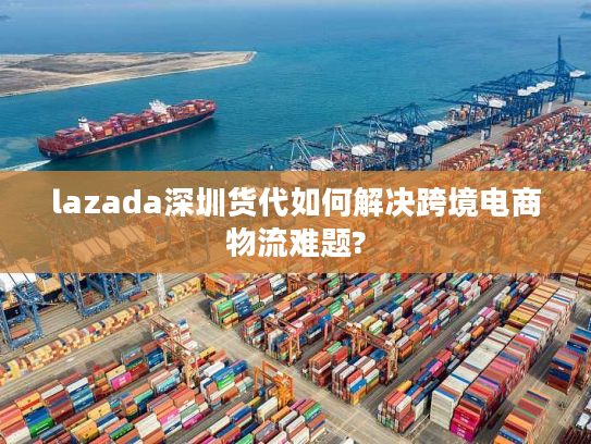 lazada深圳货代如何解决跨境电商物流难题? lazada深圳货代如何解决跨境电商物流难题?
