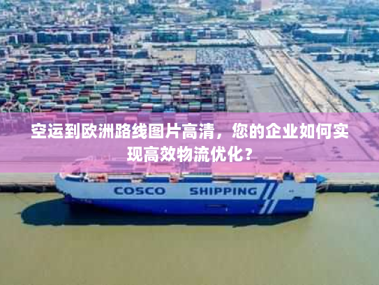 空运到欧洲路线图片高清，您的企业如何实现高效物流优化？