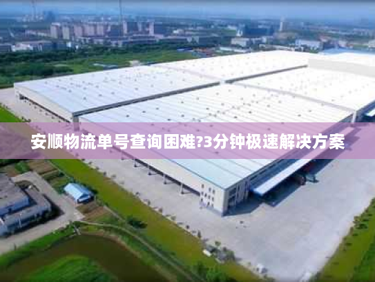 安顺物流单号查询困难?3分钟极速解决方案