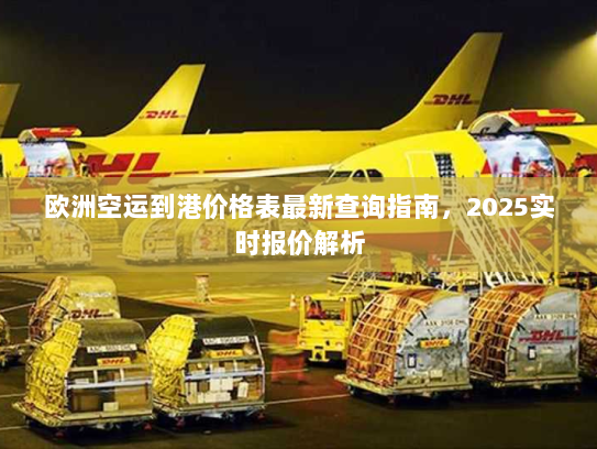 欧洲空运到港价格表最新查询指南,2025实时报价解析 欧洲空运到港价格表最新查询指南,2025实时报价解析