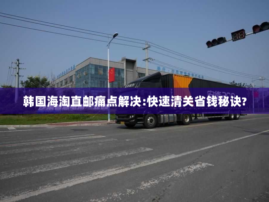 韩国海淘直邮痛点解决:快速清关省钱秘诀?