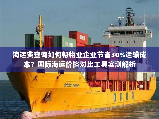 海运费查询如何帮物业企业节省30%运输成本?国际海运价格对比工具实测解析 海运费查询如何帮物业企业节省30%运输成本?国际海运价格对比工具实测解析