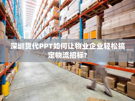 深圳货代PPT如何让物业企业轻松搞定物流招标?