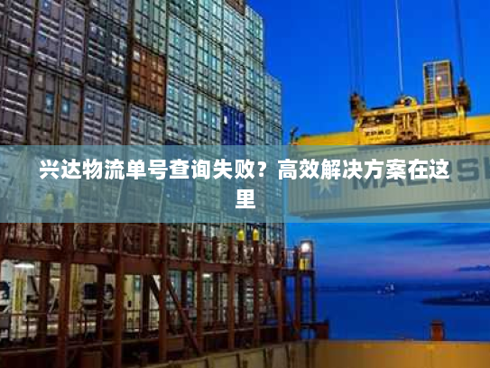 兴达物流单号查询失败?高效解决方案在这里 兴达物流单号查询失败?高效解决方案在这里