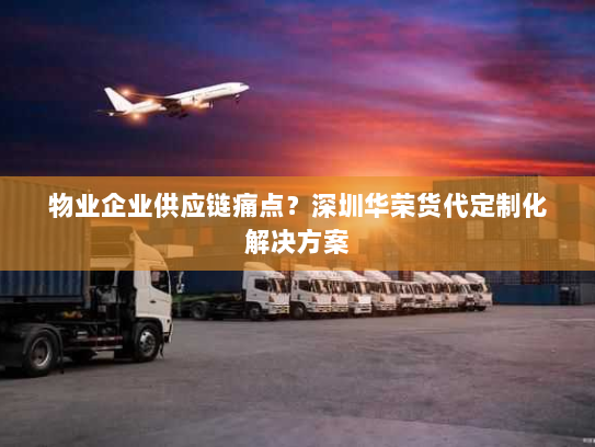 物业企业供应链痛点?深圳华荣货代定制化解决方案 物业企业供应链痛点?深圳华荣货代定制化解决方案