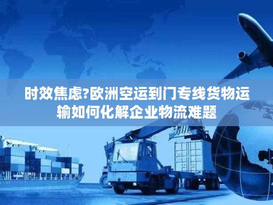 时效焦虑?欧洲空运到门专线货物运输如何化解企业物流难题 时效焦虑?欧洲空运到门专线货物运输如何化解企业物流难题