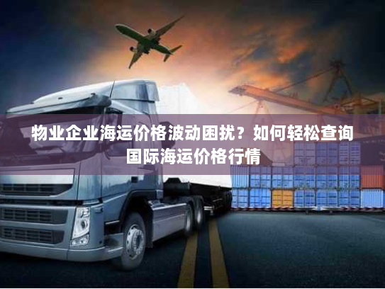 物业企业海运价格波动困扰?如何轻松查询国际海运价格行情 物业企业海运价格波动困扰?如何轻松查询国际海运价格行情