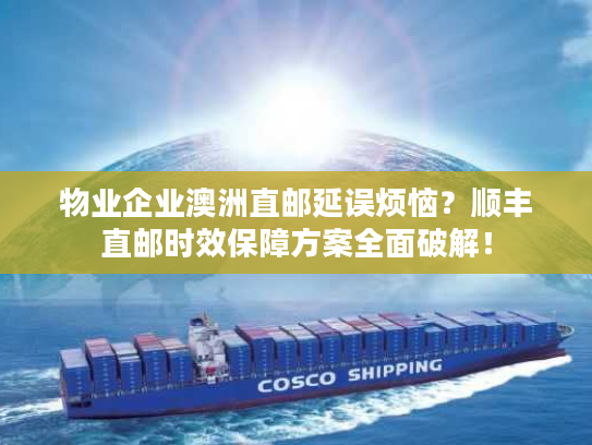 物业企业澳洲直邮延误烦恼？顺丰直邮时效保障方案全面破解！