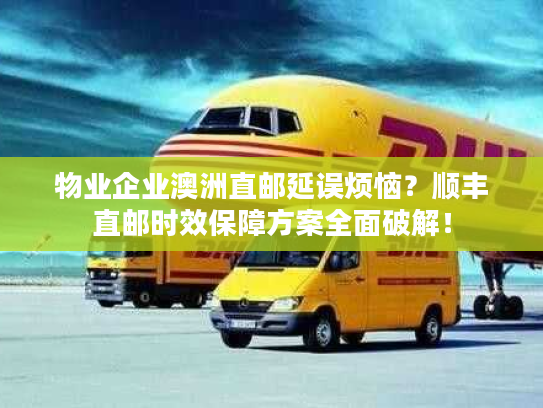 物业企业澳洲直邮延误烦恼？顺丰直邮时效保障方案全面破解！