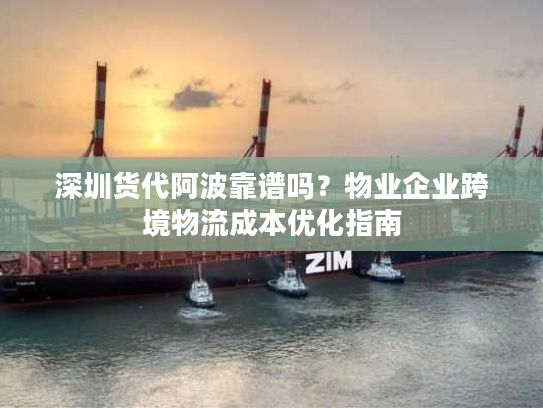 深圳货代阿波靠谱吗？物业企业跨境物流成本优化指南