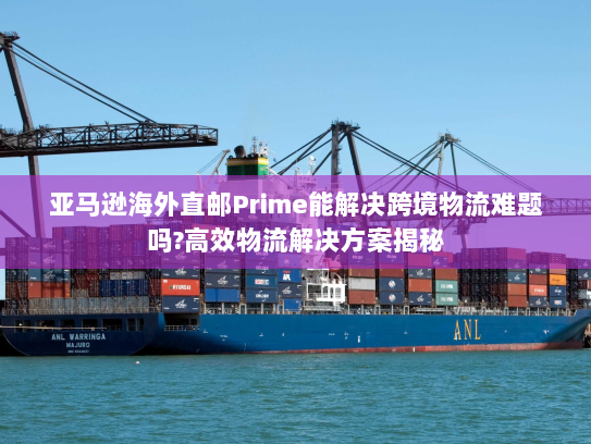 亚马逊海外直邮Prime能解决跨境物流难题吗?高效物流解决方案揭秘 亚马逊海外直邮Prime能解决跨境物流难题吗?高效物流解决方案揭秘