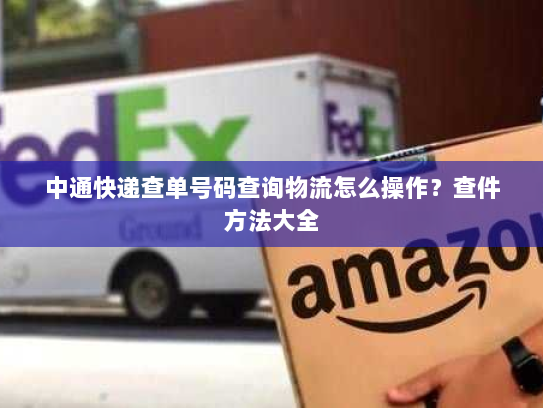中通快递查单号码查询物流怎么操作?查件方法大全 中通快递查单号码查询物流怎么操作?查件方法大全