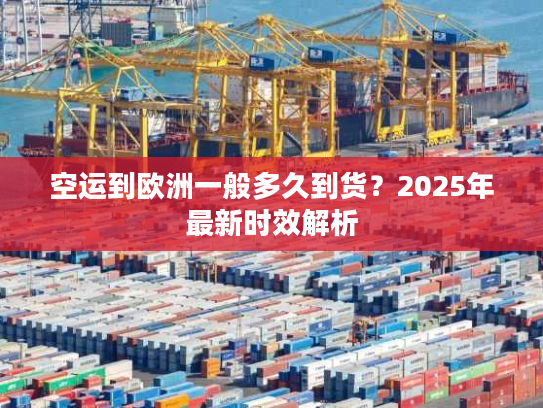 空运到欧洲一般多久到货？2025年最新时效解析